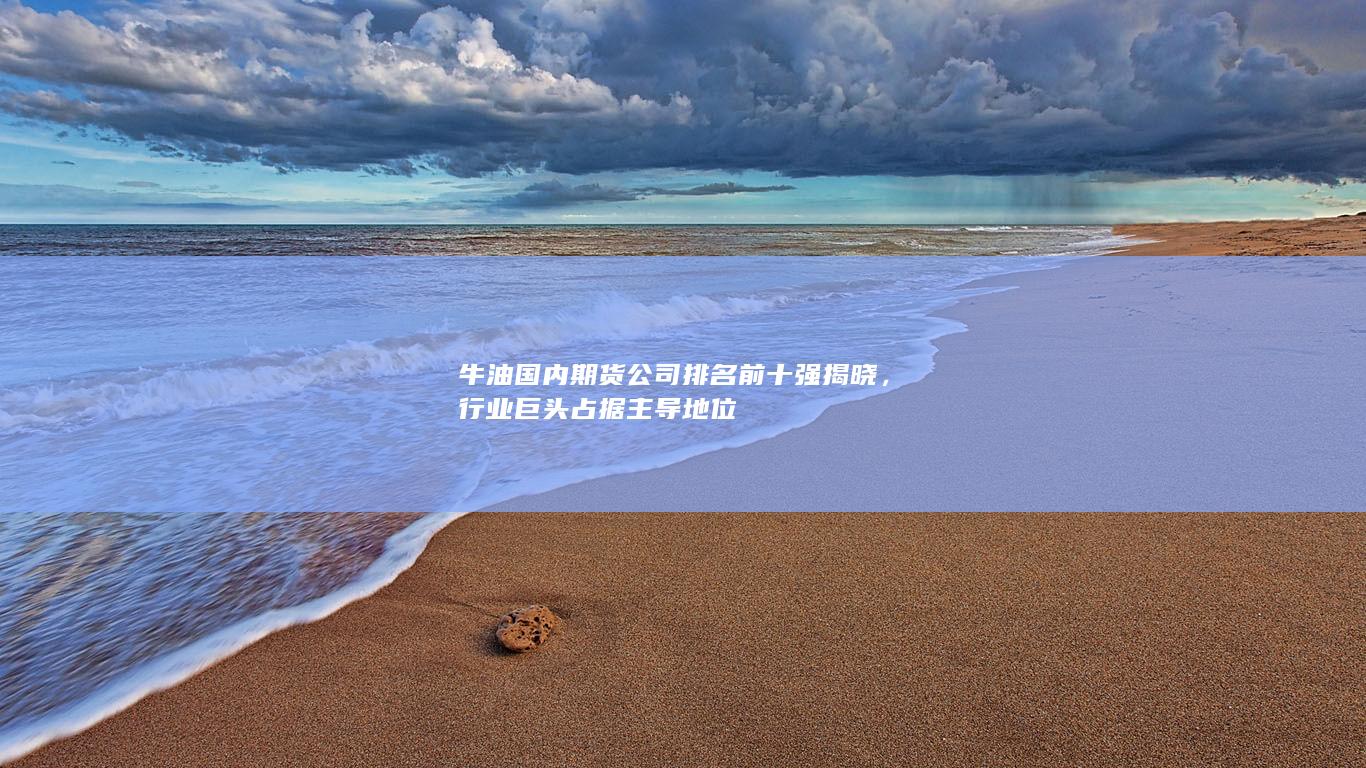 牛油國內期貨公司排名前十強揭曉，行業巨頭占據主導地位